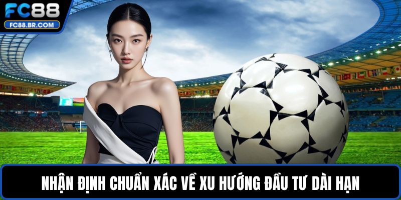 Nhận định chuẩn xác về xu hướng đầu tư dài hạn
