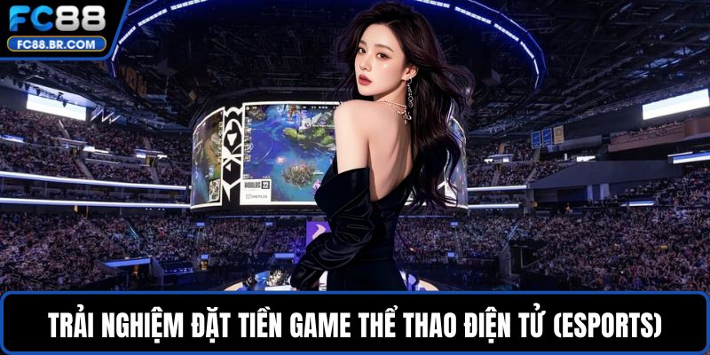 Trải nghiệm đặt tiền game thể thao điện tử (esports)
